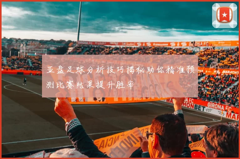 亚盘足球分析技巧揭秘助你精准预测比赛结果提升胜率