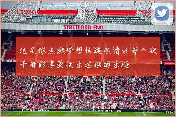送足球点燃梦想传递热情让每个孩子都能享受快乐运动的乐趣