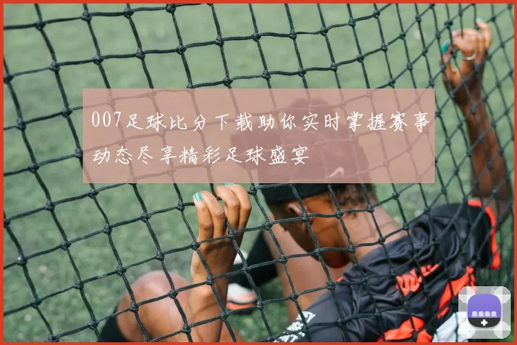 007足球比分下载助你实时掌握赛事动态尽享精彩足球盛宴