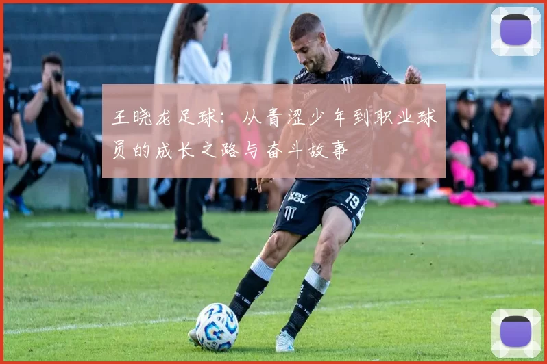 王晓龙足球：从青涩少年到职业球员的成长之路与奋斗故事