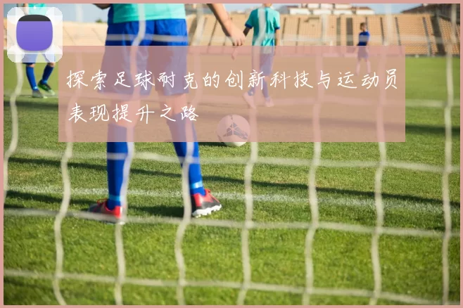 探索足球耐克的创新科技与运动员表现提升之路