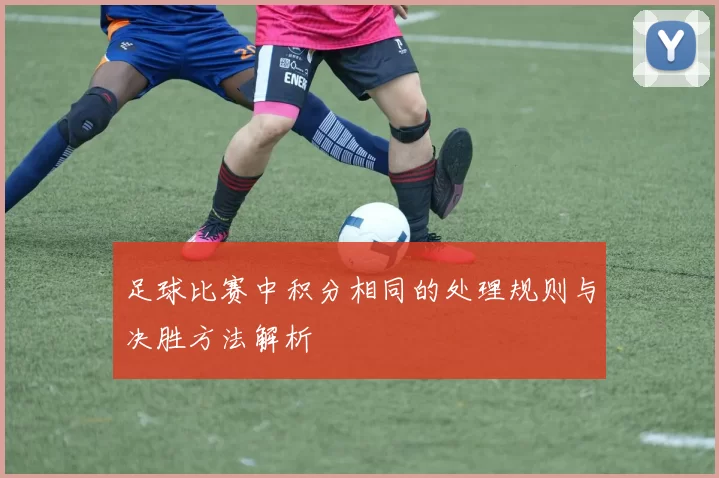 足球比赛中积分相同的处理规则与决胜方法解析