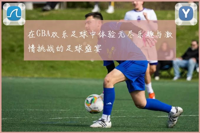 在GBA欢乐足球中体验无尽乐趣与激情挑战的足球盛宴