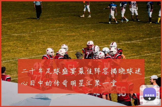 二十年足球盛宴最佳阵容揭晓球迷心目中的传奇明星汇聚一堂